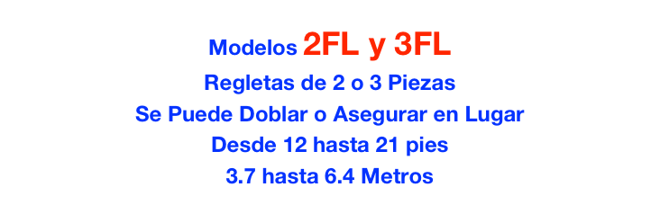 Modelos 2FL y 3FL
Regletas de 2 o 3 Piezas
Se Puede Doblar o Asegurar en Lugar
Desde 12 hasta 21 pies
3.7 hasta 6.4 Metros