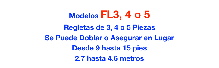 Modelos FL3, 4 o 5
Regletas de 3, 4 o 5 Piezas
Se Puede Doblar o Asegurar en Lugar
Desde 9 hasta 15 pies
2.7 hasta 4.6 metros