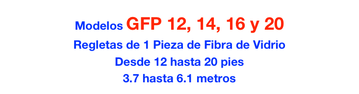 Modelos GFP 12, 14, 16 y 20
Regletas de 1 Pieza de Fibra de Vidrio
Desde 12 hasta 20 pies
3.7 hasta 6.1 metros