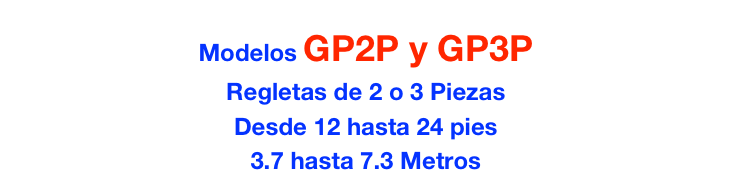 Modelos GP2P y GP3P
Regletas de 2 o 3 Piezas
Desde 12 hasta 24 pies
3.7 hasta 7.3 Metros