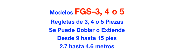 Modelos FGS-3, 4 o 5
Regletas de 3, 4 o 5 Piezas
Se Puede Doblar o Extiende
Desde 9 hasta 15 pies
2.7 hasta 4.6 metros